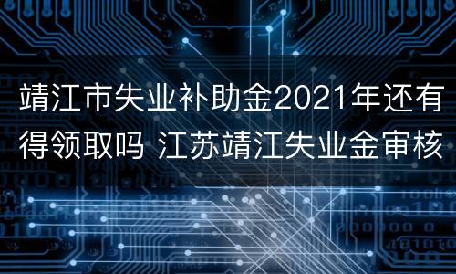 靖江市失业补助金2021年还有得领取吗 江苏靖江失业金审核要多久