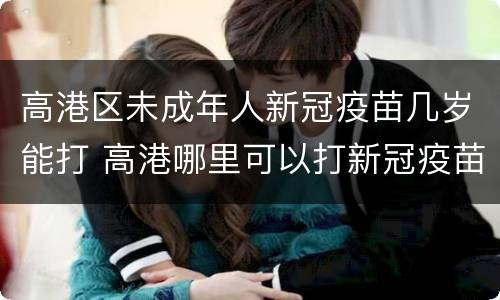 高港区未成年人新冠疫苗几岁能打 高港哪里可以打新冠疫苗