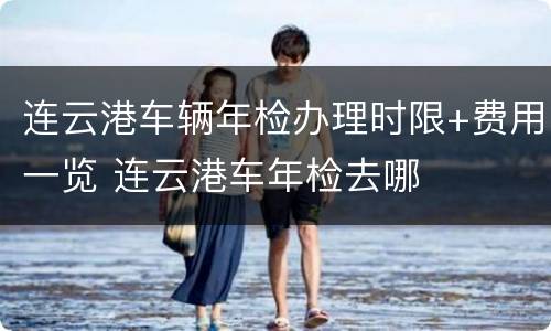 连云港车辆年检办理时限+费用一览 连云港车年检去哪