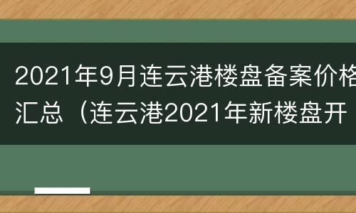 2021年9月连云港楼盘备案价格汇总（连云港2021年新楼盘开盘信息）
