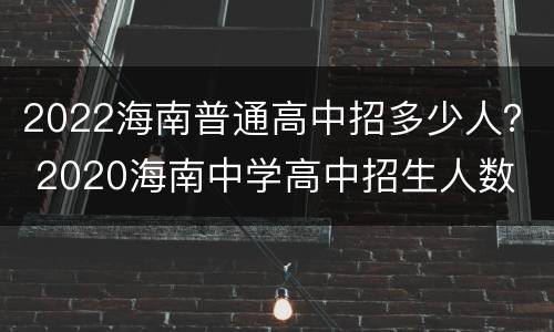 2022海南普通高中招多少人？ 2020海南中学高中招生人数