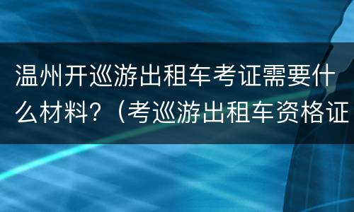 温州开巡游出租车考证需要什么材料?（考巡游出租车资格证需要什么条件）