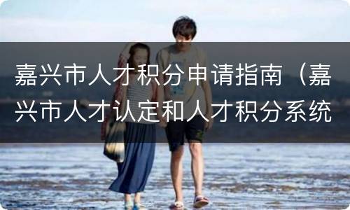 嘉兴市人才积分申请指南（嘉兴市人才认定和人才积分系统）