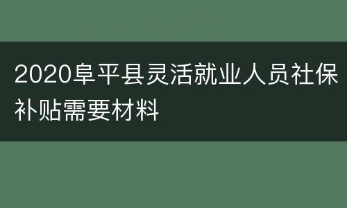2020阜平县灵活就业人员社保补贴需要材料