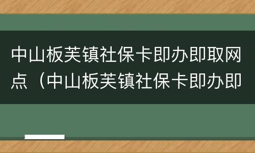 中山板芙镇社保卡即办即取网点（中山板芙镇社保卡即办即取网点查询）