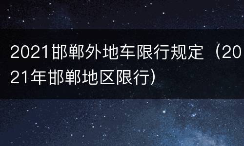 2021邯郸外地车限行规定（2021年邯郸地区限行）