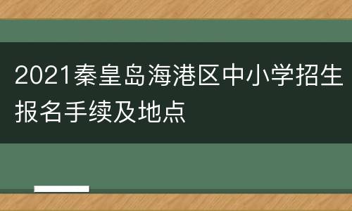 2021秦皇岛海港区中小学招生报名手续及地点