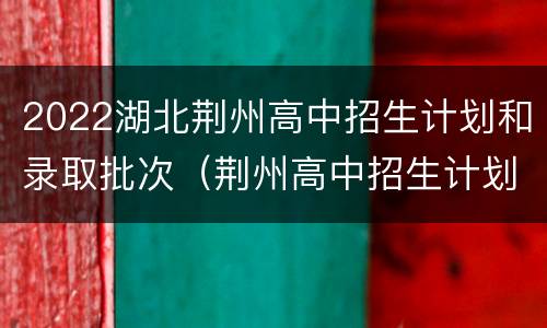 2022湖北荆州高中招生计划和录取批次（荆州高中招生计划2021）