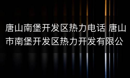 唐山南堡开发区热力电话 唐山市南堡开发区热力开发有限公司