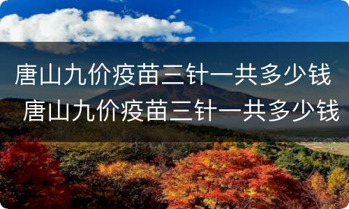 唐山九价疫苗三针一共多少钱 唐山九价疫苗三针一共多少钱一针