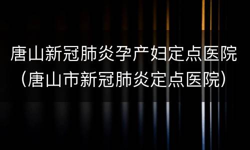 唐山新冠肺炎孕产妇定点医院（唐山市新冠肺炎定点医院）