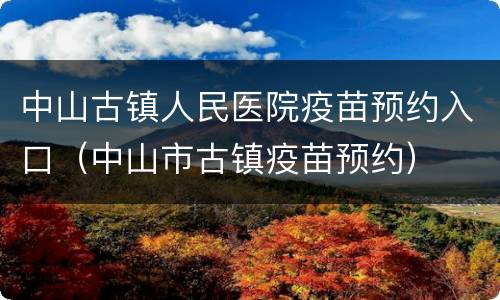 中山古镇人民医院疫苗预约入口（中山市古镇疫苗预约）