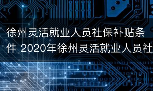 徐州灵活就业人员社保补贴条件 2020年徐州灵活就业人员社保补贴