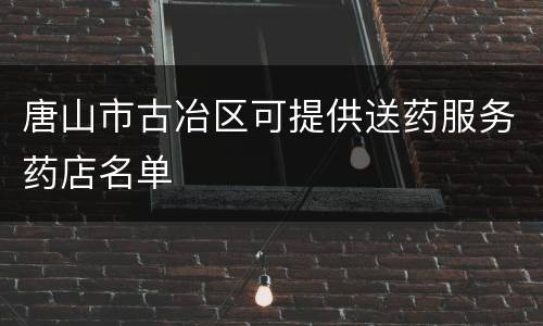唐山市古冶区可提供送药服务药店名单