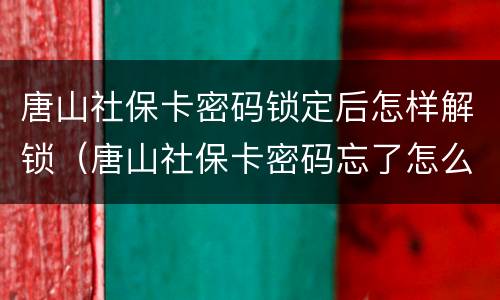 唐山社保卡密码锁定后怎样解锁（唐山社保卡密码忘了怎么办）