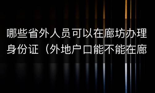 哪些省外人员可以在廊坊办理身份证（外地户口能不能在廊坊办身份证）