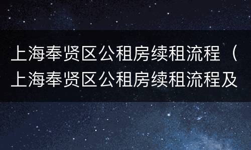 上海奉贤区公租房续租流程（上海奉贤区公租房续租流程及费用）