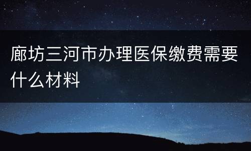 廊坊三河市办理医保缴费需要什么材料