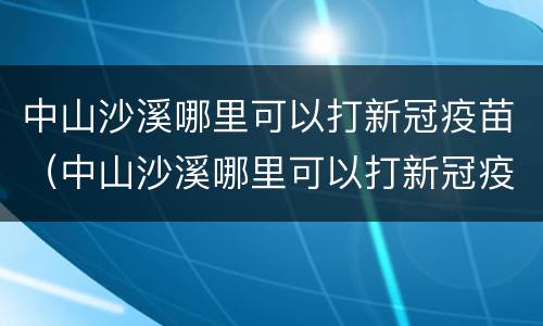 中山沙溪哪里可以打新冠疫苗（中山沙溪哪里可以打新冠疫苗加强针）
