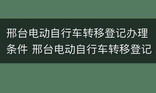 邢台电动自行车转移登记办理条件 邢台电动自行车转移登记办理条件最新