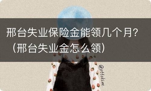 邢台失业保险金能领几个月？（邢台失业金怎么领）