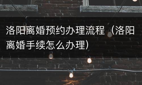 洛阳离婚预约办理流程（洛阳离婚手续怎么办理）