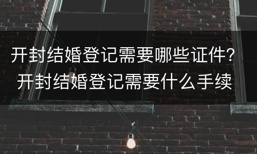开封结婚登记需要哪些证件？ 开封结婚登记需要什么手续