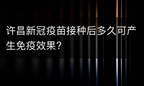 许昌新冠疫苗接种后多久可产生免疫效果?