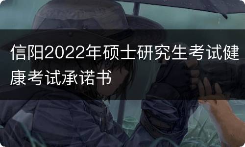 信阳2022年硕士研究生考试健康考试承诺书