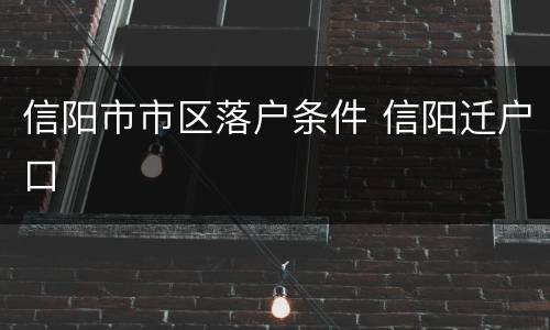 信阳市市区落户条件 信阳迁户口
