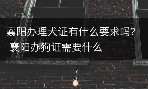 襄阳办理犬证有什么要求吗？ 襄阳办狗证需要什么