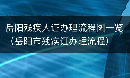 岳阳残疾人证办理流程图一览（岳阳市残疾证办理流程）