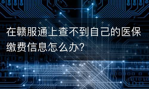 在赣服通上查不到自己的医保缴费信息怎么办?