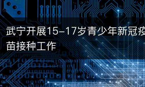 武宁开展15-17岁青少年新冠疫苗接种工作