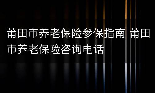 莆田市养老保险参保指南 莆田市养老保险咨询电话