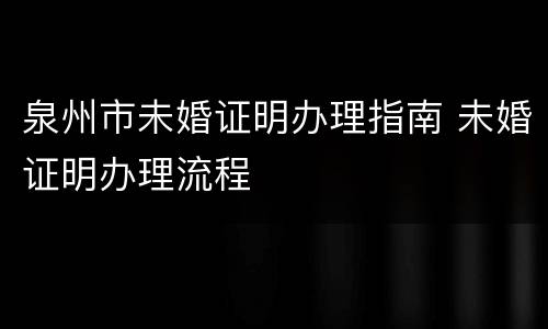 泉州市未婚证明办理指南 未婚证明办理流程