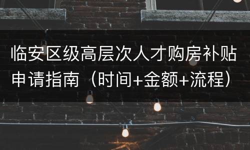 临安区级高层次人才购房补贴申请指南（时间+金额+流程）