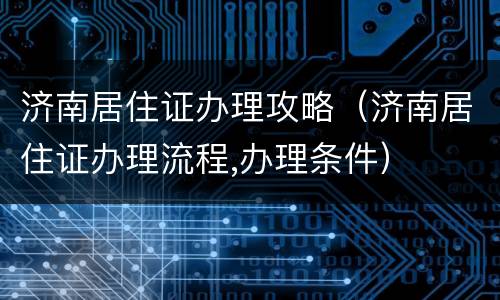 济南居住证办理攻略（济南居住证办理流程,办理条件）