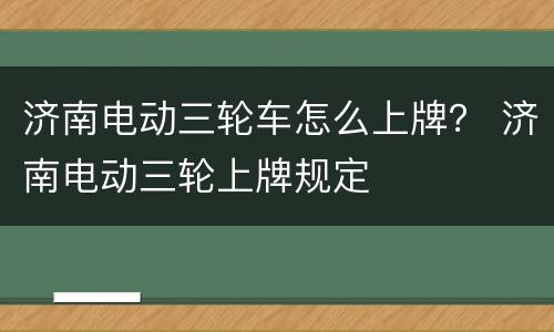 济南电动三轮车怎么上牌？ 济南电动三轮上牌规定