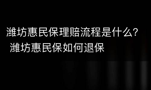 潍坊惠民保理赔流程是什么？ 潍坊惠民保如何退保