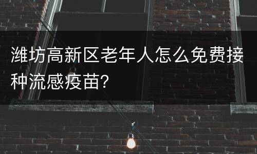 潍坊高新区老年人怎么免费接种流感疫苗？