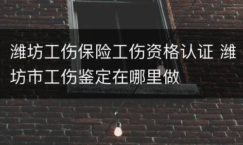 潍坊工伤保险工伤资格认证 潍坊市工伤鉴定在哪里做