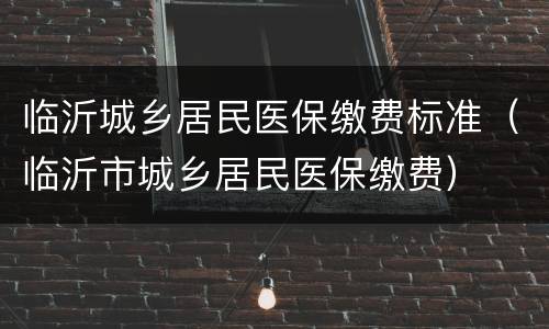 临沂城乡居民医保缴费标准（临沂市城乡居民医保缴费）