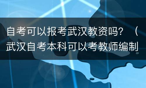 自考可以报考武汉教资吗？（武汉自考本科可以考教师编制吗）