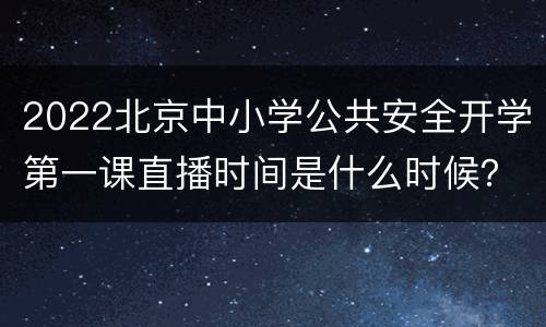 2022北京中小学公共安全开学第一课直播时间是什么时候？
