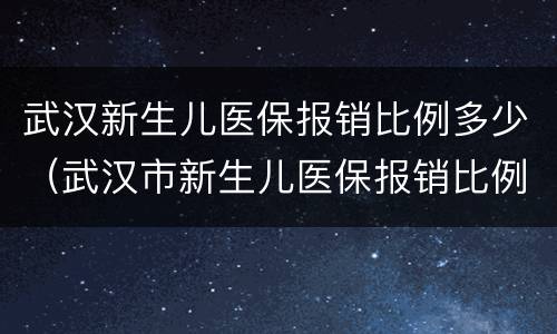 武汉新生儿医保报销比例多少（武汉市新生儿医保报销比例）