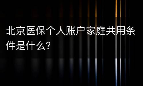 北京医保个人账户家庭共用条件是什么？
