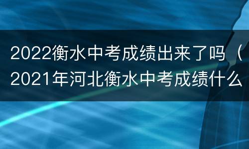 2022衡水中考成绩出来了吗（2021年河北衡水中考成绩什么时候出来）