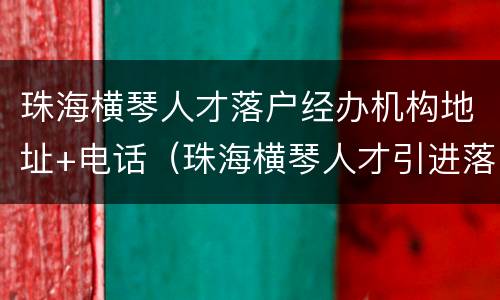 珠海横琴人才落户经办机构地址+电话（珠海横琴人才引进落户）