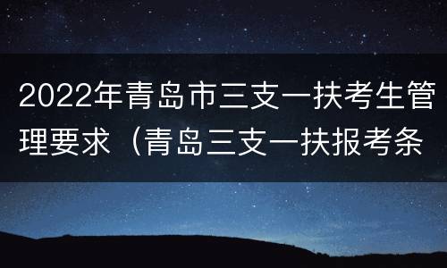 2022年青岛市三支一扶考生管理要求（青岛三支一扶报考条件2021）